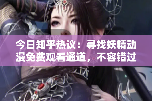今日知乎熱議：尋找妖精動漫免費觀看通道，不容錯過！