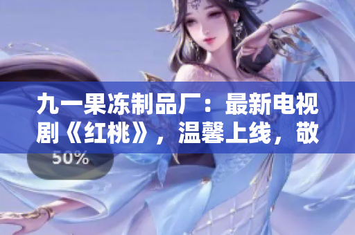 九一果凍制品廠：最新電視劇《紅桃》，溫馨上線，敬請期待！