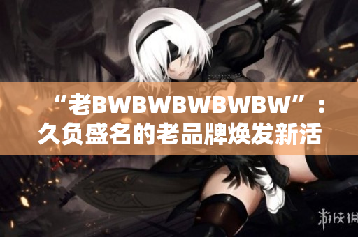 “老BWBWBWBWBW”：久負(fù)盛名的老品牌煥發(fā)新活力