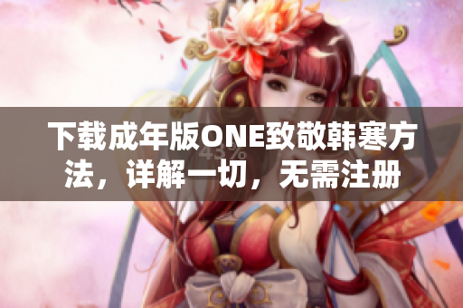 下載成年版ONE致敬韓寒方法，詳解一切，無需注冊
