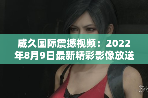 威久國際震撼視頻：2022年8月9日最新精彩影像放送
