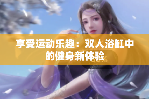 享受運動樂趣：雙人浴缸中的健身新體驗