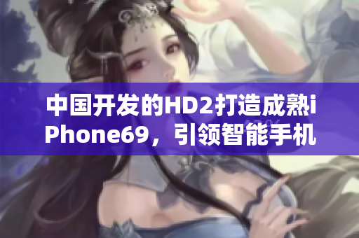 中國(guó)開發(fā)的HD2打造成熟iPhone69，引領(lǐng)智能手機(jī)革新