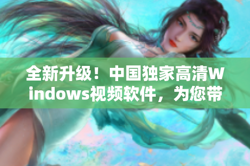 全新升級！中國獨家高清Windows視頻軟件，為您帶來視聽盛宴！