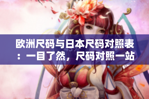 歐洲尺碼與日本尺碼對照表：一目了然，尺碼對照一站式服務(wù)