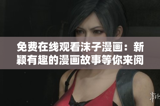 免費(fèi)在線觀看沫子漫畫：新穎有趣的漫畫故事等你來閱讀