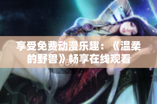享受免費(fèi)動(dòng)漫樂趣：《溫柔的野獸》暢享在線觀看