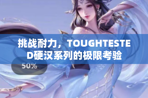 挑戰(zhàn)耐力，TOUGHTESTED硬漢系列的極限考驗(yàn)