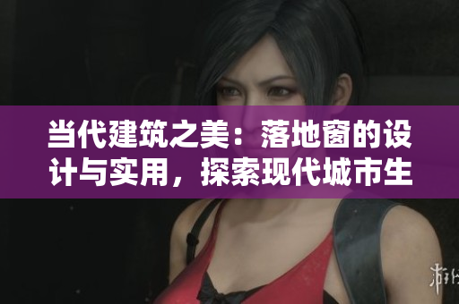 當(dāng)代建筑之美：落地窗的設(shè)計(jì)與實(shí)用，探索現(xiàn)代城市生活的窗外風(fēng)景