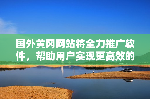 國(guó)外黃岡網(wǎng)站將全力推廣軟件，幫助用戶實(shí)現(xiàn)更高效的工作和生活