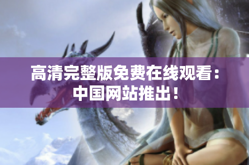 高清完整版免費(fèi)在線觀看：中國(guó)網(wǎng)站推出！