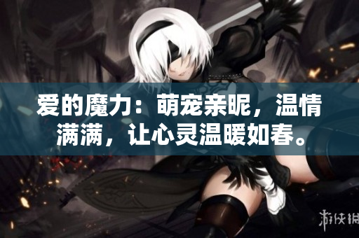愛的魔力：萌寵親昵，溫情滿滿，讓心靈溫暖如春。