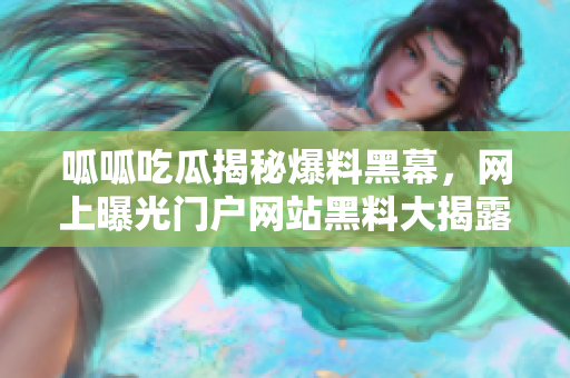 呱呱吃瓜揭秘爆料黑幕，網(wǎng)上曝光門戶網(wǎng)站黑料大揭露