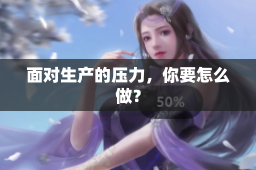 面對(duì)生產(chǎn)的壓力，你要怎么做？