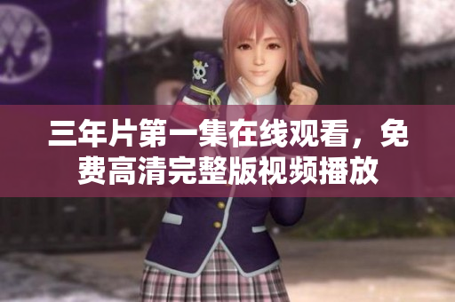 三年片第一集在線觀看，免費高清完整版視頻播放