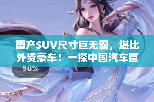 國(guó)產(chǎn)SUV尺寸巨無(wú)霸，堪比外資豪車(chē)！一探中國(guó)汽車(chē)巨頭的強(qiáng)勢(shì)競(jìng)爭(zhēng)力