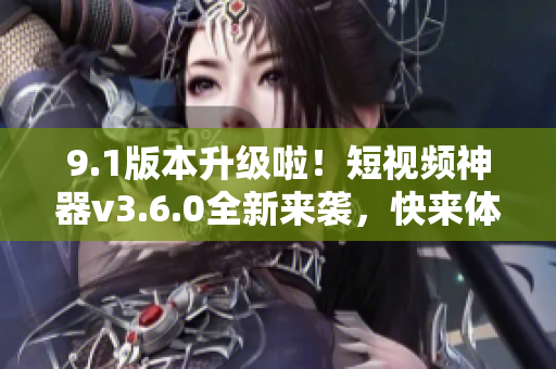 9.1版本升級(jí)啦！短視頻神器v3.6.0全新來襲，快來體驗(yàn)超酷功能！
