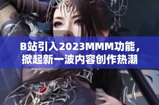 B站引入2023MMM功能，掀起新一波內(nèi)容創(chuàng)作熱潮