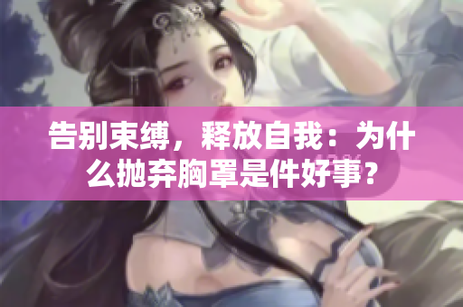 告別束縛，釋放自我：為什么拋棄胸罩是件好事？