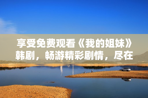 享受免費(fèi)觀看《我的姐妹》韓劇，暢游精彩劇情，盡在指尖觸達(dá)