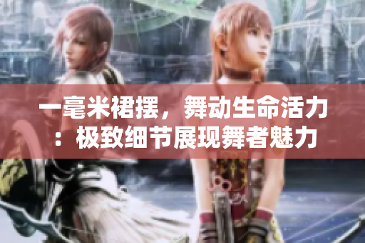 一毫米裙擺，舞動(dòng)生命活力：極致細(xì)節(jié)展現(xiàn)舞者魅力