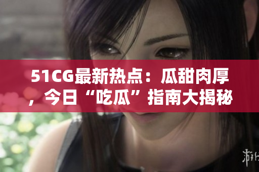 51CG最新熱點(diǎn)：瓜甜肉厚，今日“吃瓜”指南大揭秘