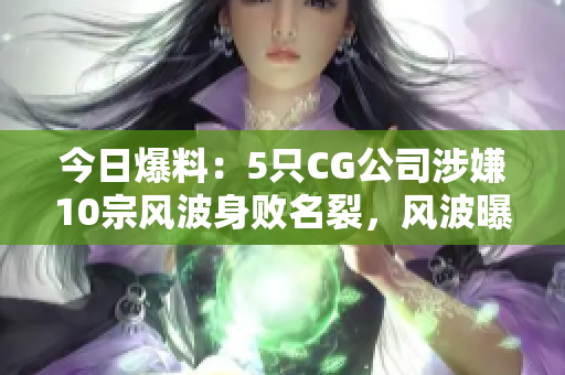 今日爆料：5只CG公司涉嫌10宗風(fēng)波身敗名裂，風(fēng)波曝光，引發(fā)眾多網(wǎng)友關(guān)注！