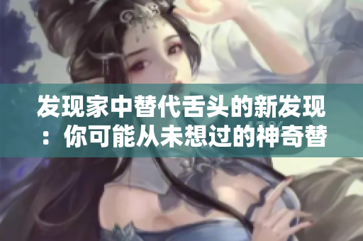 發(fā)現(xiàn)家中替代舌頭的新發(fā)現(xiàn)：你可能從未想過(guò)的神奇替代品