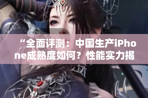 “全面評(píng)測(cè)：中國(guó)生產(chǎn)iPhone成熟度如何？性能實(shí)力揭秘！”