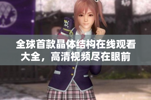 全球首款晶體結構在線觀看大全，高清視頻盡在眼前