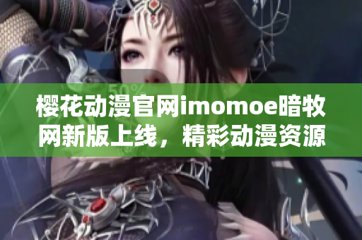櫻花動漫官網imomoe暗牧網新版上線，精彩動漫資源盡在其中
