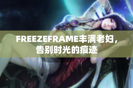 FREEZEFRAME豐滿老婦，告別時(shí)光的痕跡