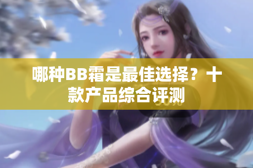 哪種BB霜是最佳選擇？十款產(chǎn)品綜合評(píng)測(cè)