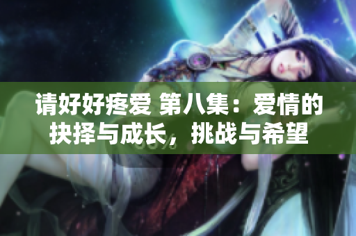 請(qǐng)好好疼愛 第八集：愛情的抉擇與成長(zhǎng)，挑戰(zhàn)與希望
