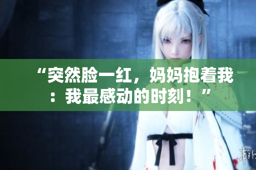“突然臉一紅，媽媽抱著我：我最感動(dòng)的時(shí)刻！”