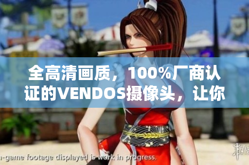 全高清畫質(zhì)，100%廠商認(rèn)證的VENDOS攝像頭，讓你體驗(yàn)最真實(shí)的視聽盛宴