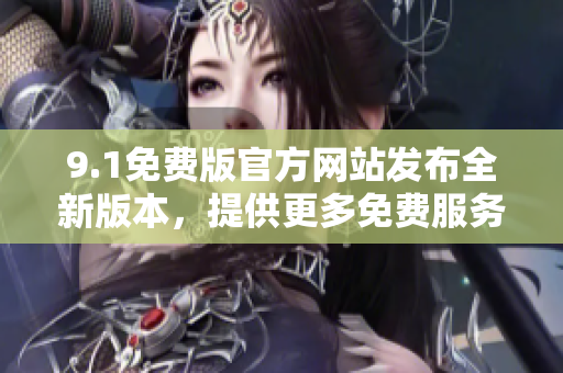 9.1免費(fèi)版官方網(wǎng)站發(fā)布全新版本，提供更多免費(fèi)服務(wù)