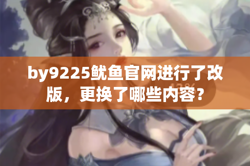 by9225魷魚官網(wǎng)進(jìn)行了改版，更換了哪些內(nèi)容？