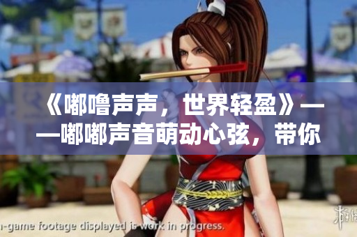 《嘟嚕聲聲，世界輕盈》——嘟嘟聲音萌動(dòng)心弦，帶你踏上輕盈之旅