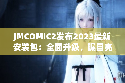 JMCOMIC2發(fā)布2023最新安裝包：全面升級，矚目亮點(diǎn)大揭秘