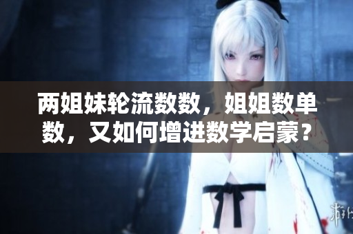 兩姐妹輪流數(shù)數(shù)，姐姐數(shù)單數(shù)，又如何增進(jìn)數(shù)學(xué)啟蒙？