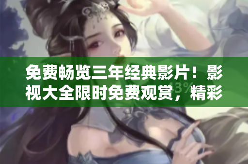 免費(fèi)暢覽三年經(jīng)典影片！影視大全限時免費(fèi)觀賞，精彩內(nèi)容盡在眼前