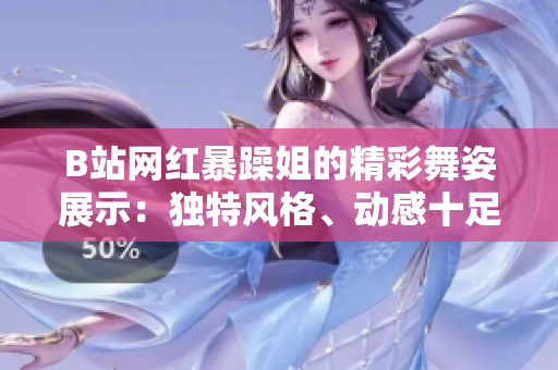 B站網(wǎng)紅暴躁姐的精彩舞姿展示：獨(dú)特風(fēng)格、動(dòng)感十足，引爆舞蹈圈熱議！
