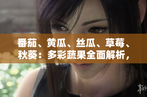 番茄、黃瓜、絲瓜、草莓、秋葵：多彩蔬果全面解析，營(yíng)養(yǎng)美味一網(wǎng)打盡