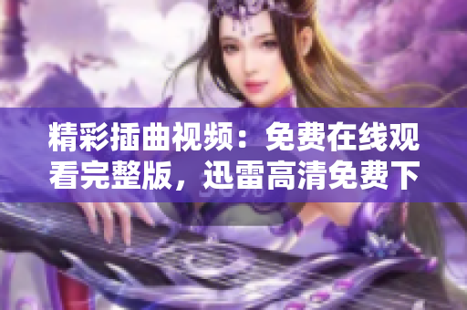 精彩插曲視頻：免費(fèi)在線觀看完整版，迅雷高清免費(fèi)下載，舒適迅播播放器流暢播放