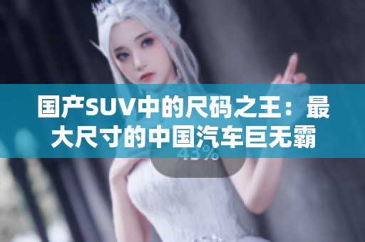 國(guó)產(chǎn)SUV中的尺碼之王：最大尺寸的中國(guó)汽車(chē)巨無(wú)霸