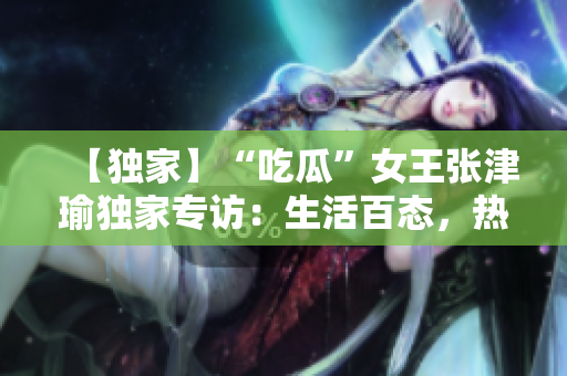 【獨家】“吃瓜”女王張津瑜獨家專訪：生活百態(tài)，熱愛不減
