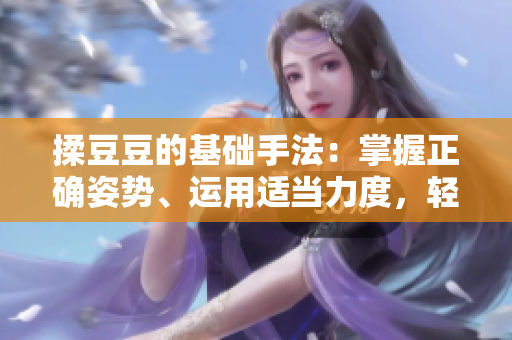揉豆豆的基礎(chǔ)手法：掌握正確姿勢(shì)、運(yùn)用適當(dāng)力度，輕松解決皮膚問(wèn)題