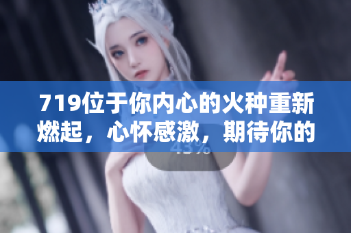719位于你內(nèi)心的火種重新燃起，心懷感激，期待你的歸來