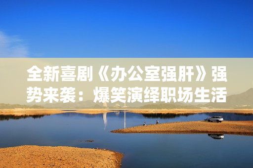 全新喜劇《辦公室強(qiáng)肝》強(qiáng)勢來襲：爆笑演繹職場生活，首播時(shí)間確定！